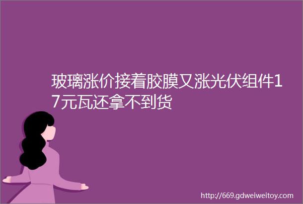 玻璃涨价接着胶膜又涨光伏组件17元瓦还拿不到货