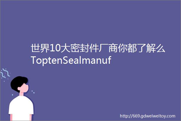 世界10大密封件厂商你都了解么ToptenSealmanufacturers