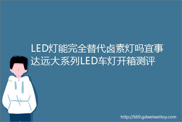 LED灯能完全替代卤素灯吗宜事达远大系列LED车灯开箱测评