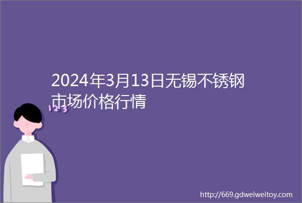 2024年3月13日无锡不锈钢市场价格行情